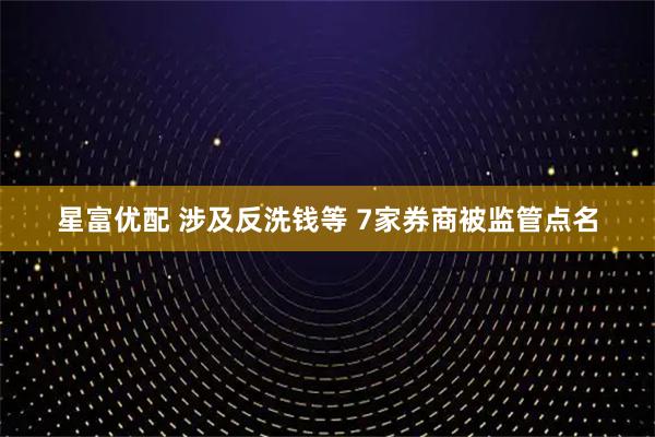 星富优配 涉及反洗钱等 7家券商被监管点名