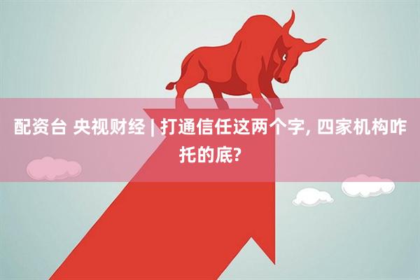 配资台 央视财经 | 打通信任这两个字, 四家机构咋托的底?