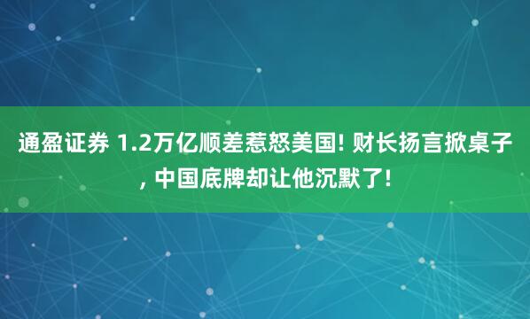 通盈证券 1.2万亿顺差惹怒美国! 财长扬言掀桌子, 中国底牌却让他沉默了!