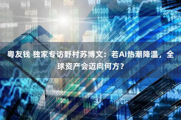 粤友钱 独家专访野村苏博文：若AI热潮降温，全球资产会迈向何方？