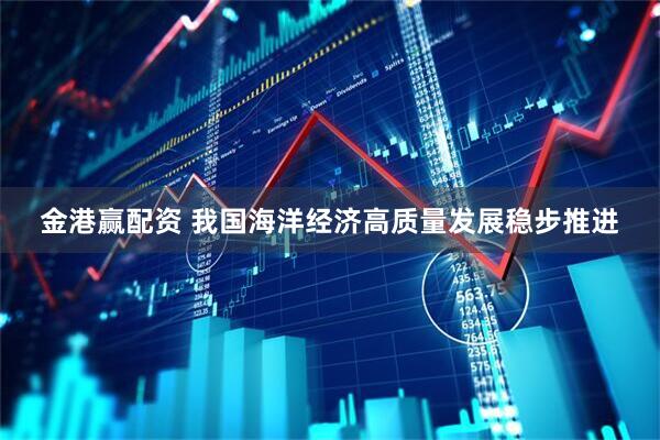 金港赢配资 我国海洋经济高质量发展稳步推进