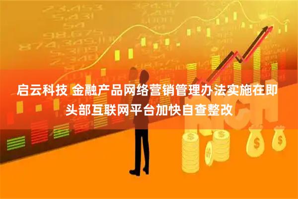 启云科技 金融产品网络营销管理办法实施在即 头部互联网平台加快自查整改