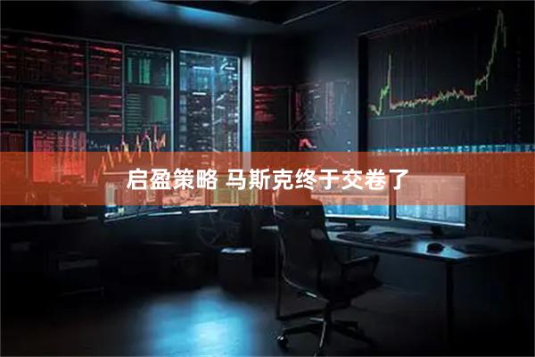 启盈策略 马斯克终于交卷了