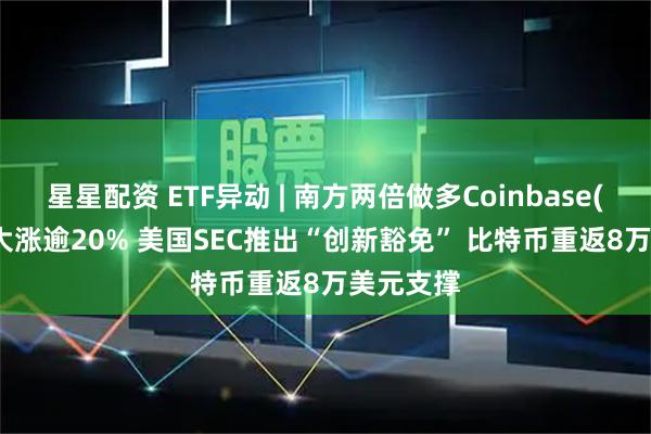 星星配资 ETF异动 | 南方两倍做多Coinbase(07711)大涨逾20% 美国SEC推出“创新豁免” 比特币重返8万美元支撑
