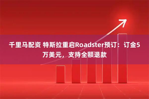 千里马配资 特斯拉重启Roadster预订：订金5万美元，支持全额退款