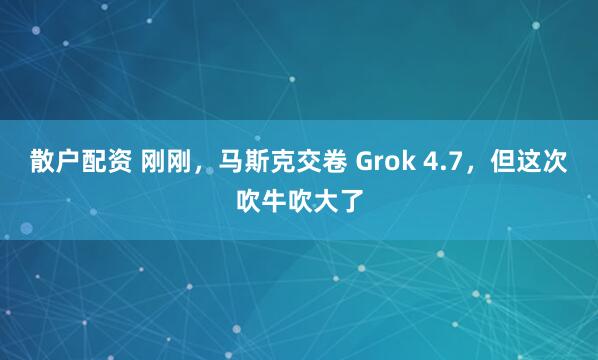 散户配资 刚刚，马斯克交卷 Grok 4.7，但这次吹牛吹大了