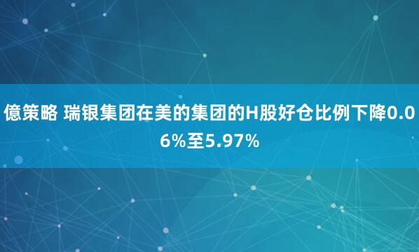 億策略 瑞银集团在美的集团的H股好仓比例下降0.06%至5.97%
