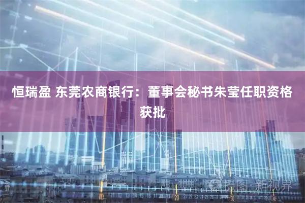 恒瑞盈 东莞农商银行：董事会秘书朱莹任职资格获批