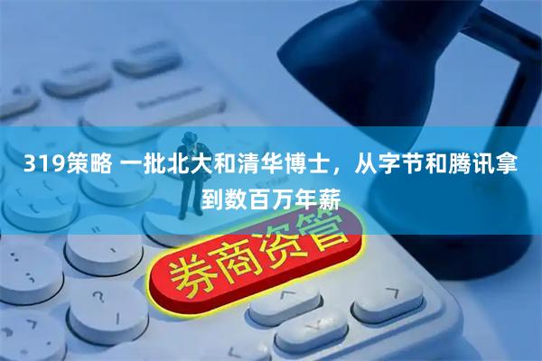 319策略 一批北大和清华博士，从字节和腾讯拿到数百万年薪