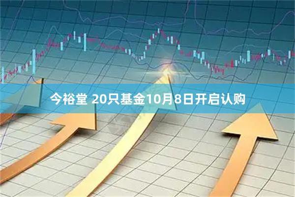 今裕堂 20只基金10月8日开启认购