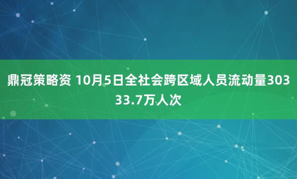 鼎冠策略资 10月5日全社会跨区域人员流动量30333.7万人次