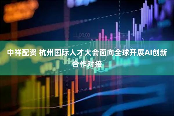 中祥配资 杭州国际人才大会面向全球开展AI创新合作对接