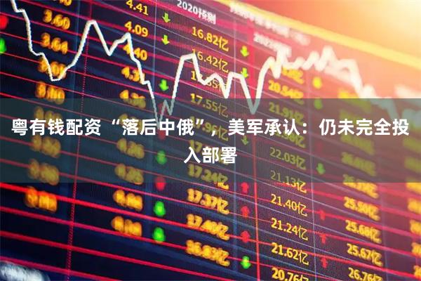 粤有钱配资 “落后中俄”，美军承认：仍未完全投入部署