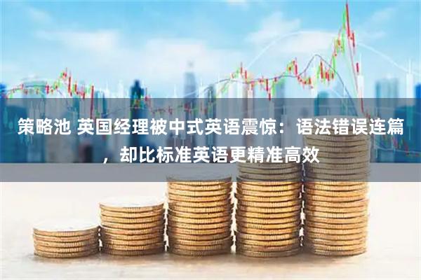 策略池 英国经理被中式英语震惊：语法错误连篇，却比标准英语更精准高效