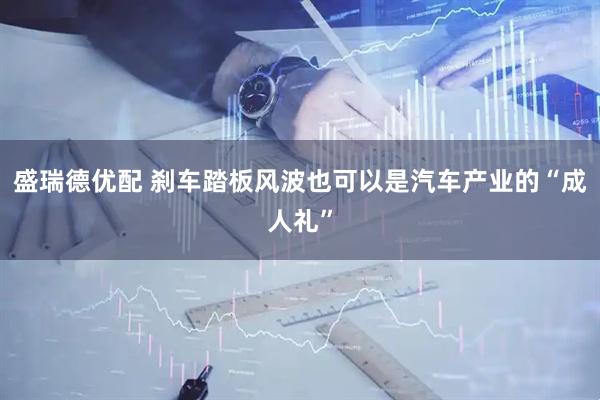 盛瑞德优配 刹车踏板风波也可以是汽车产业的“成人礼”