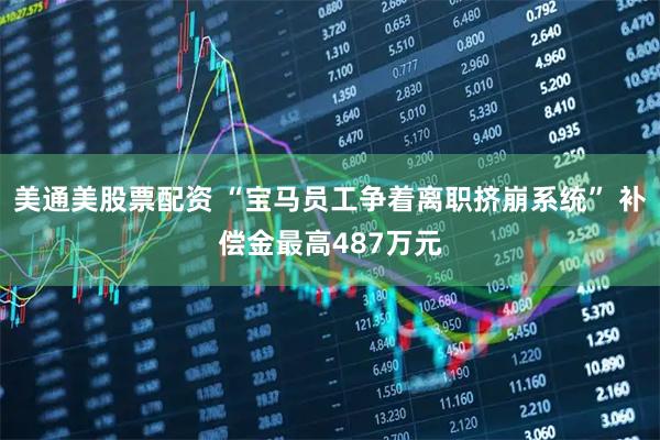 美通美股票配资 “宝马员工争着离职挤崩系统” 补偿金最高487万元