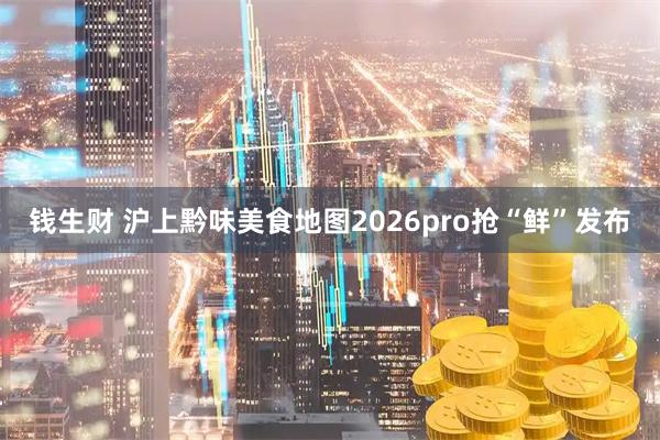 钱生财 沪上黔味美食地图2026pro抢“鲜”发布