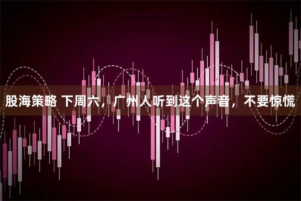 股海策略 下周六，广州人听到这个声音，不要惊慌