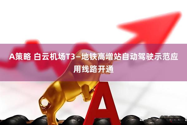 A策略 白云机场T3—地铁高增站自动驾驶示范应用线路开通