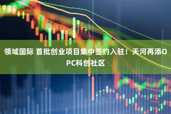 领域国际 首批创业项目集中签约入驻！天河再添OPC科创社区