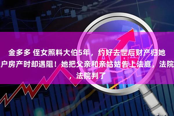 金多多 侄女照料大伯5年，约好去世后财产归她，过户房产时却遇阻！她把父亲和亲姑姑告上法庭，法院判了