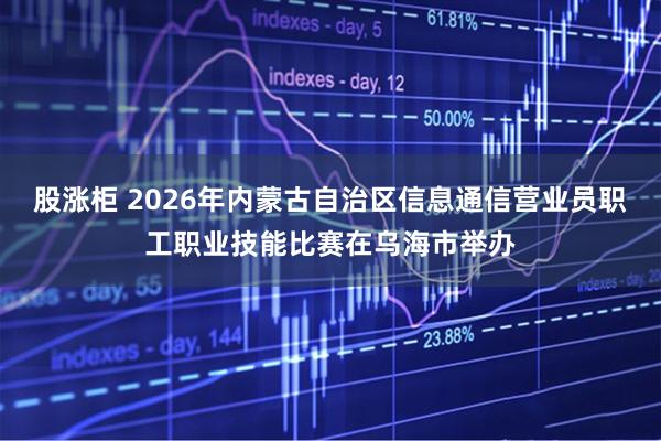 股涨柜 2026年内蒙古自治区信息通信营业员职工职业技能比赛在乌海市举办