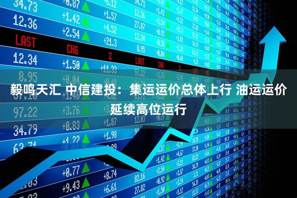 毅鸣天汇 中信建投：集运运价总体上行 油运运价延续高位运行