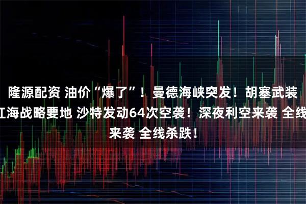 隆源配资 油价“爆了”！曼德海峡突发！胡塞武装攻占红海战略要地 沙特发动64次空袭！深夜利空来袭 全线杀跌！