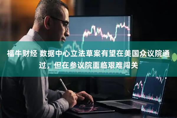 福牛财经 数据中心立法草案有望在美国众议院通过，但在参议院面临艰难闯关