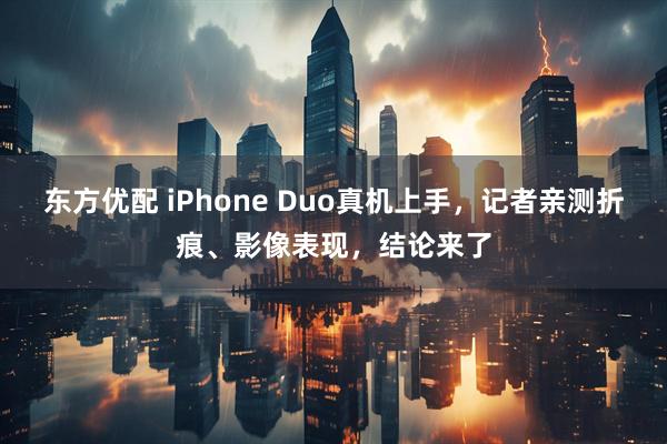 东方优配 iPhone Duo真机上手，记者亲测折痕、影像表现，结论来了