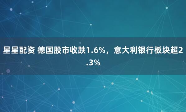 星星配资 德国股市收跌1.6%，意大利银行板块超2.3%