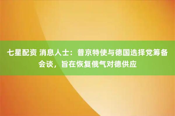 七星配资 消息人士：普京特使与德国选择党筹备会谈，旨在恢复俄气对德供应