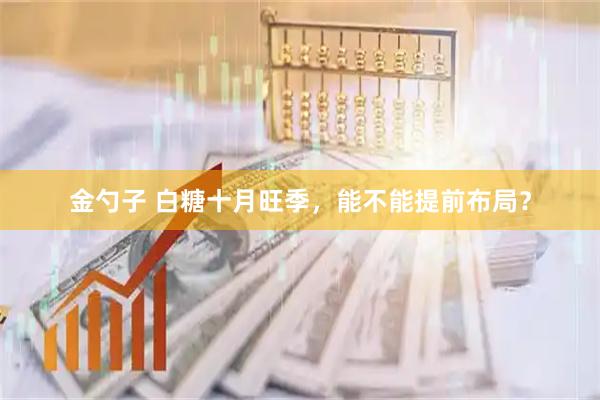 金勺子 白糖十月旺季，能不能提前布局？