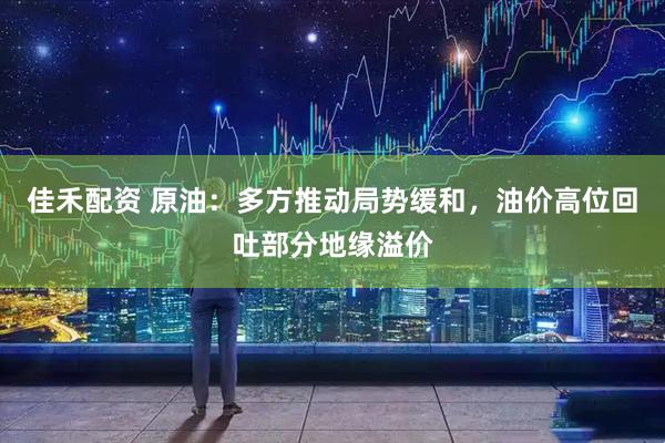 佳禾配资 原油：多方推动局势缓和，油价高位回吐部分地缘溢价
