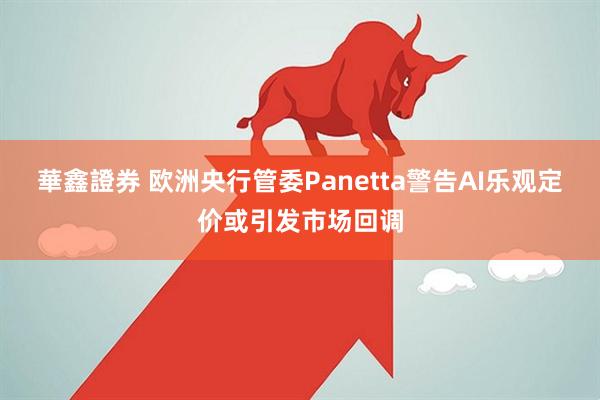 華鑫證券 欧洲央行管委Panetta警告AI乐观定价或引发市场回调